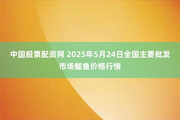 中国股票配资网 2025年5月24日全国主要批发市场鲅鱼价格行情