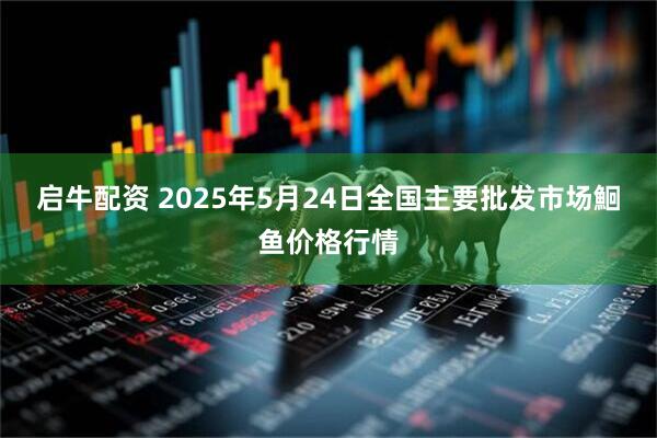 启牛配资 2025年5月24日全国主要批发市场鮰鱼价格行情