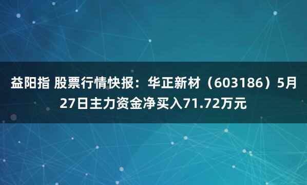 益阳指 股票行情快报：华正新材（603186）5月27日主力资金净买入71.72万元