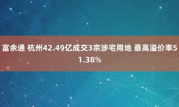 富余通 杭州42.49亿成交3宗涉宅用地 最高溢价率51.38%