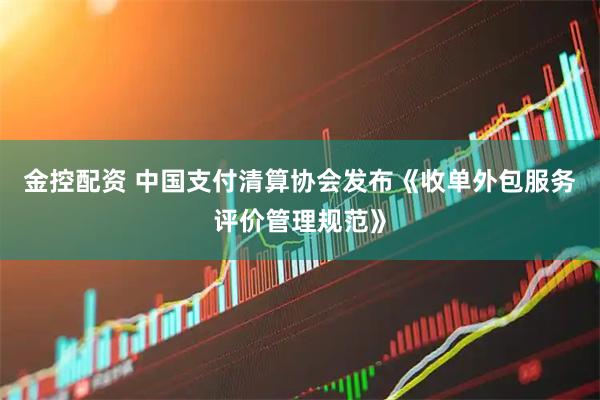 金控配资 中国支付清算协会发布《收单外包服务评价管理规范》