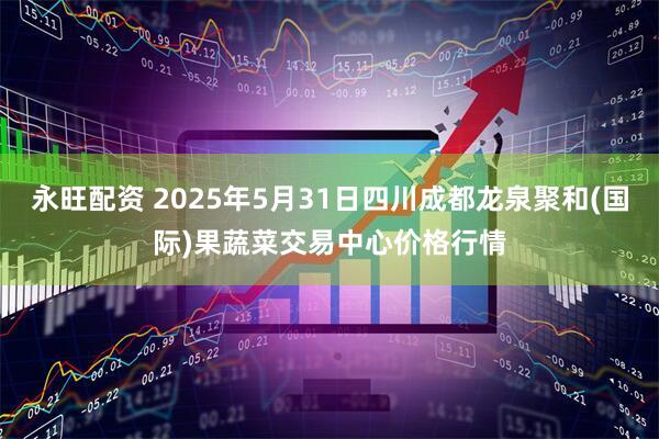 永旺配资 2025年5月31日四川成都龙泉聚和(国际)果蔬菜交易中心价格行情