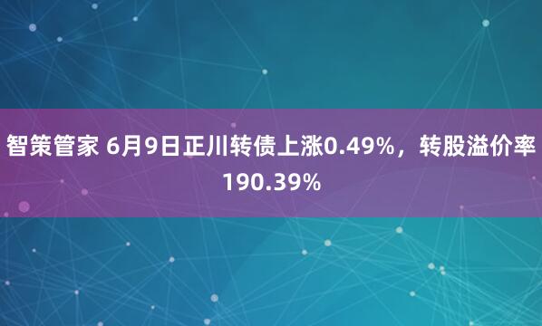 智策管家 6月9日正川转债上涨0.49%，转股溢价率190.39%