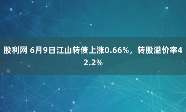 股利网 6月9日江山转债上涨0.66%，转股溢价率42.2%