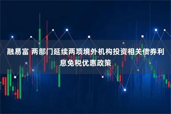 融易富 两部门延续两项境外机构投资相关债券利息免税优惠政策