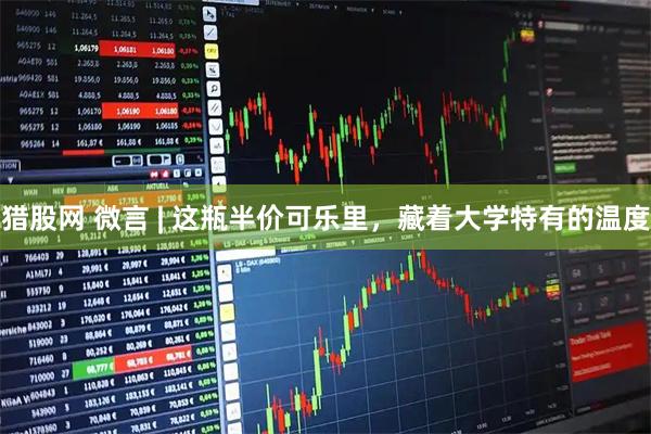 猎股网 微言 | 这瓶半价可乐里，藏着大学特有的温度