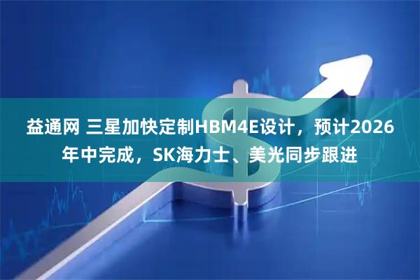 益通网 三星加快定制HBM4E设计，预计2026年中完成，SK海力士、美光同步跟进