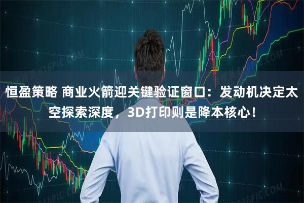 恒盈策略 商业火箭迎关键验证窗口：发动机决定太空探索深度，3D打印则是降本核心！