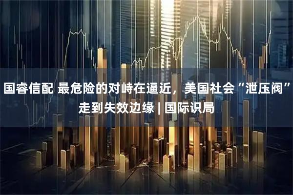 国睿信配 最危险的对峙在逼近，美国社会“泄压阀”走到失效边缘 | 国际识局