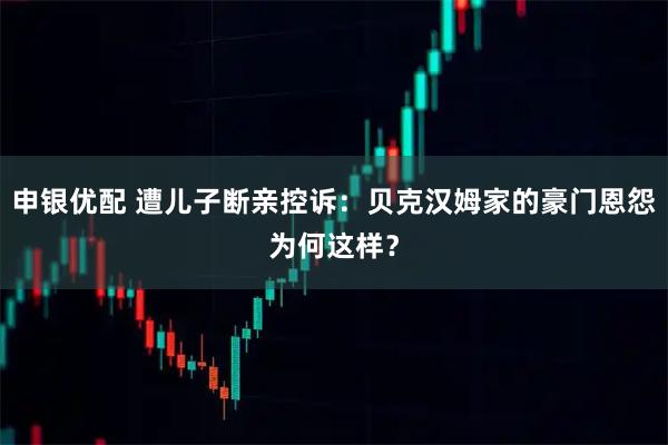 申银优配 遭儿子断亲控诉:贝克汉姆家的豪门恩怨为何这样?