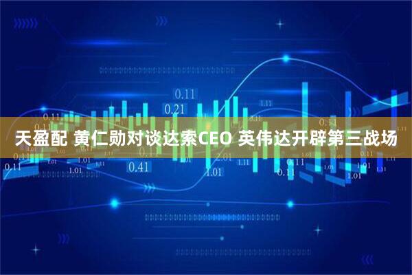 天盈配 黄仁勋对谈达索CEO 英伟达开辟第三战场