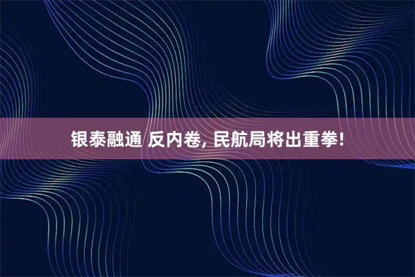 银泰融通 反内卷, 民航局将出重拳!