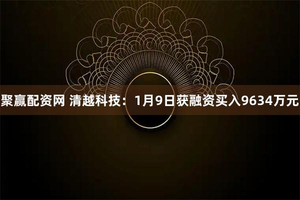 聚赢配资网 清越科技:1月9日获融资买入9634万元