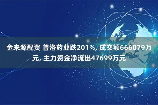 金来源配资 普洛药业跌201%, 成交额666079万元, 主力资金净流出47699万元