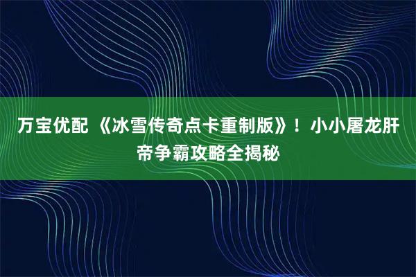 万宝优配 《冰雪传奇点卡重制版》！小小屠龙肝帝争霸攻略全揭秘