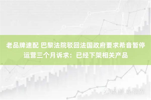 老品牌速配 巴黎法院驳回法国政府要求希音暂停运营三个月诉求:已经下架相关产品