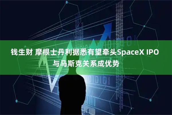 钱生财 摩根士丹利据悉有望牵头SpaceX IPO 与马斯克关系成优势