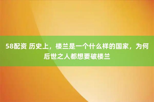 58配资 历史上，楼兰是一个什么样的国家，为何后世之人都想要破楼兰