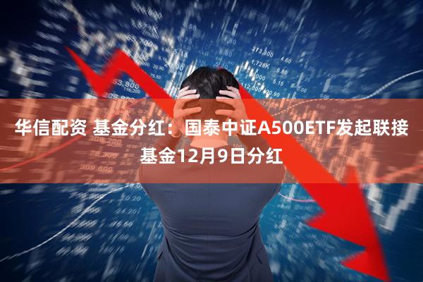 华信配资 基金分红:国泰中证A500ETF发起联接基金12月9日分红