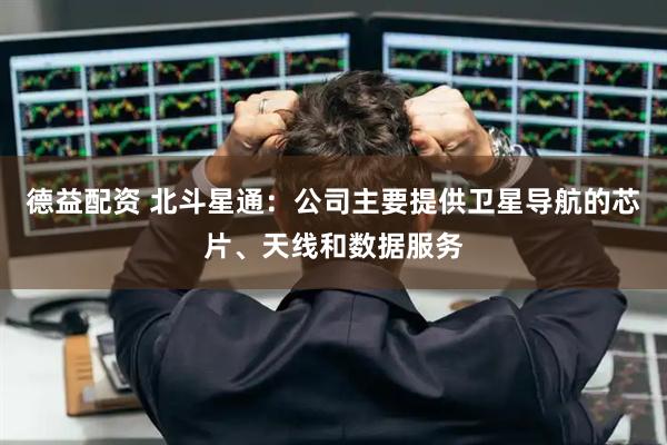 德益配资 北斗星通:公司主要提供卫星导航的芯片、天线和数据服务