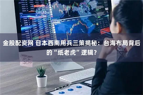 金股配资网 日本西南用兵三策揭秘:台海布局背后的“纸老虎”逻辑?
