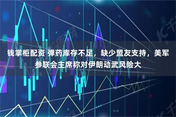 钱掌柜配资 弹药库存不足,缺少盟友支持,美军参联会主席称对伊朗动武风险大