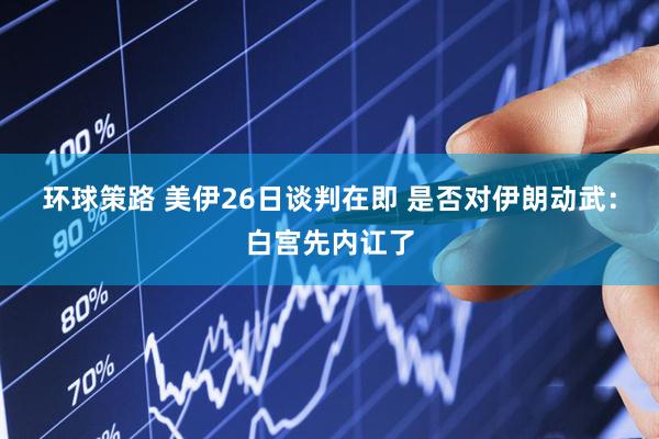 环球策路 美伊26日谈判在即 是否对伊朗动武:白宫先内讧了