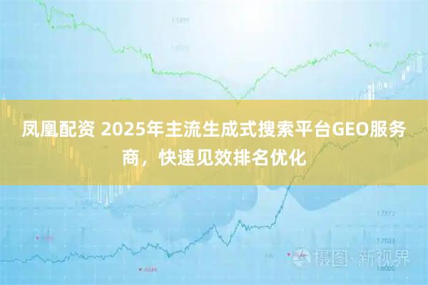 凤凰配资 2025年主流生成式搜索平台GEO服务商,快速见效排名优化