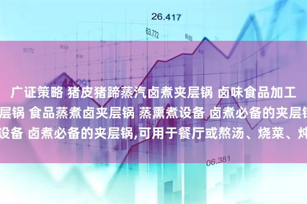 广证策略 猪皮猪蹄蒸汽卤煮夹层锅 卤味食品加工设备 蒸汽加热卤煮夹层锅 食品蒸煮卤夹层锅 蒸熏煮设备 卤煮必备的夹层锅,可用于餐厅或熬汤、烧菜、炖肉等