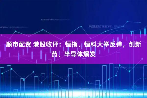 顺市配资 港股收评：恒指、恒科大举反弹，创新药、半导体爆发