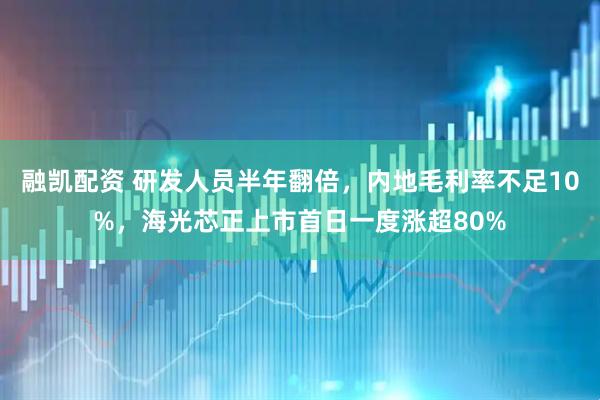 融凯配资 研发人员半年翻倍，内地毛利率不足10%，海光芯正上市首日一度涨超80%